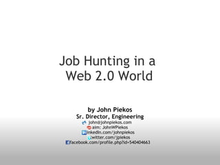 Job Hunting in a   Web 2.0 World by John Piekos Sr. Director, Engineering [email_address] aim: JohnWPiekos linkedIn.com/johnpiekos twitter.com/jpiekos facebook.com/profile.php?id=540404663 