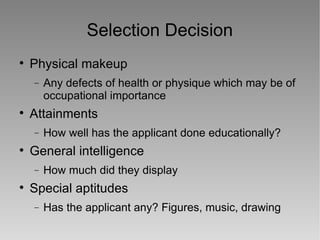 Selection Decision Physical makeup Any defects of health or physique which may be of  occupational importance Attainments How well has the applicant done educationally? General intelligence How much did they display Special aptitudes Has the applicant any? Figures, music, drawing 