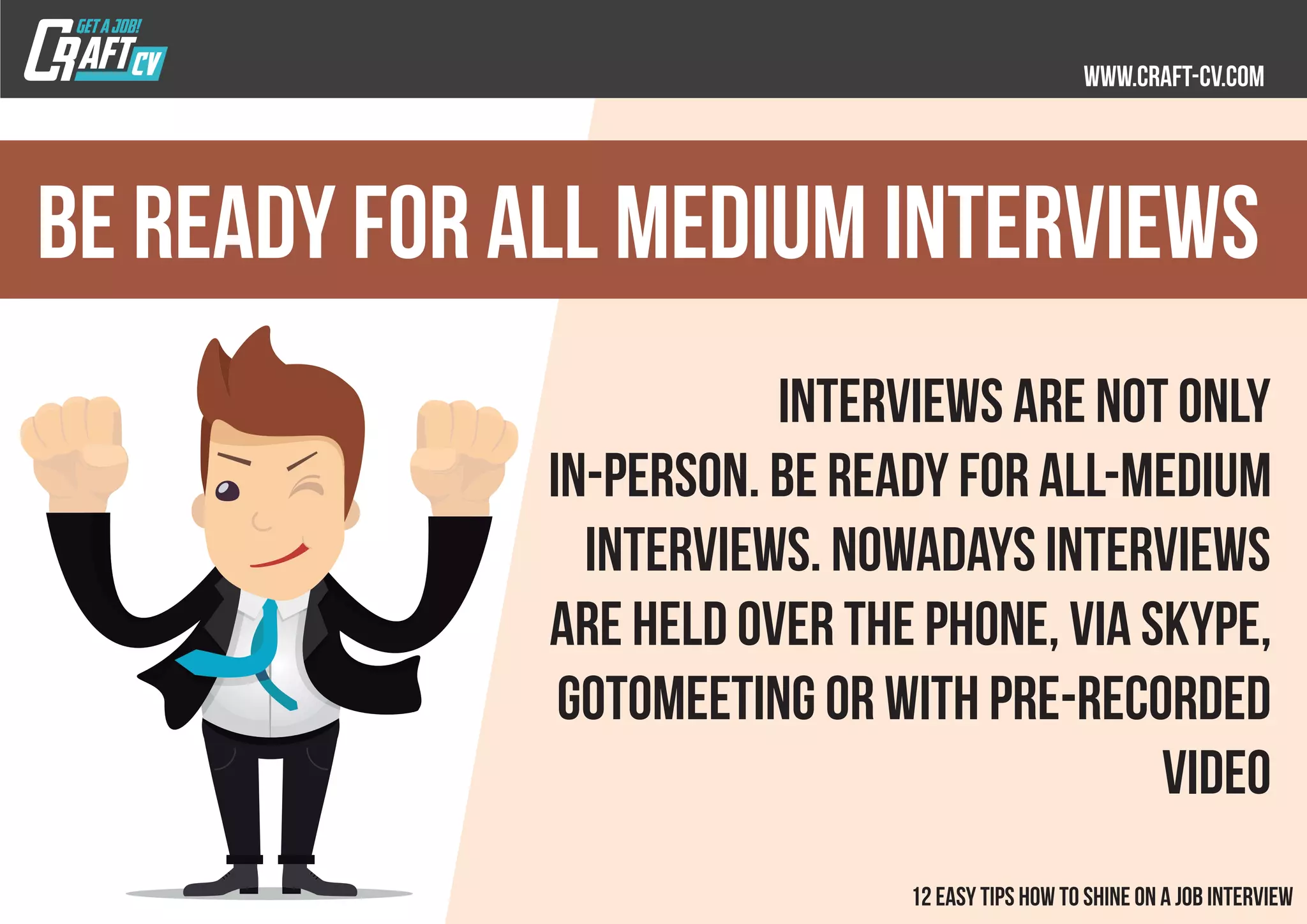 Interviews are not only
in-person. Be ready for all-medium
interviews. Nowadays interviews
are held over the phone, via Skype,
GotoMeeting or with pre-recorded
video
Be Ready for All Medium Interviews
 