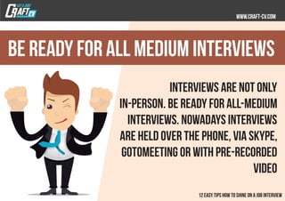 Interviews are not only
in-person. Be ready for all-medium
interviews. Nowadays interviews
are held over the phone, via Skype,
GotoMeeting or with pre-recorded
video
Be Ready for All Medium Interviews
 