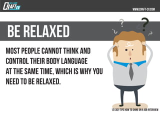 Most people cannot think and
control their body language
at the same time, which is why you
need to be relaxed.
BE RELAXED
 