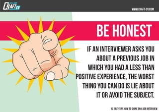 If an interviewer asks you
about a previous job in
which you had a less than
positive experience, the worst
thing you can do is lie about
it or avoid the subject.
BE honest
 