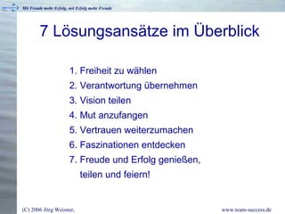 7 Lösungsansätze im Überblick 1. Freiheit zu wählen 2. Verantwortung übernehmen 3. Vision teilen 4. Mut anzufangen 5. Vertrauen weiterzumachen 6. Faszinationen entdecken 7. Freude und Erfolg genießen,   teilen und feiern! 