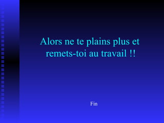 Alors ne te plains plus et  remets-toi au travail !! Fin 
