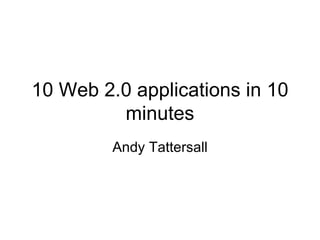 10 Web 2.0 applications in 10 minutes Andy Tattersall 
