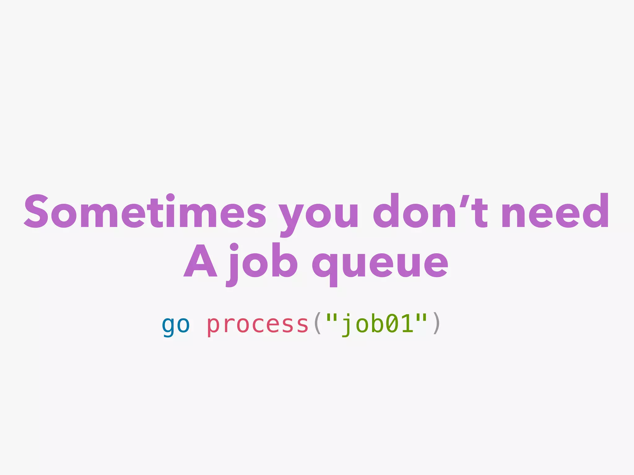 Sometimes you don’t need
A job queue
go process("job01")
 