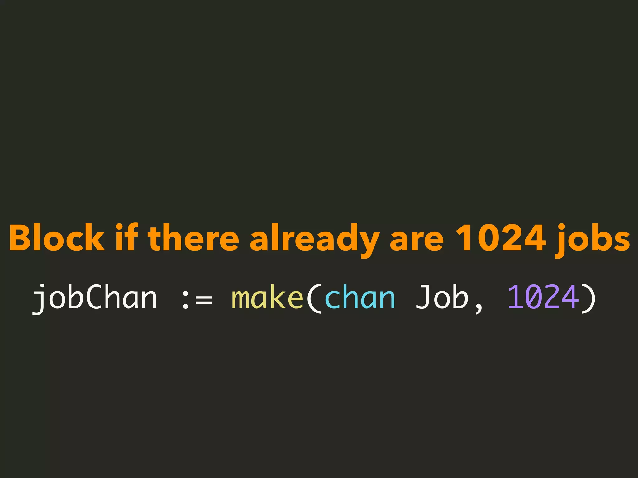 Block if there already are 1024 jobs
jobChan := make(chan Job, 1024)
 