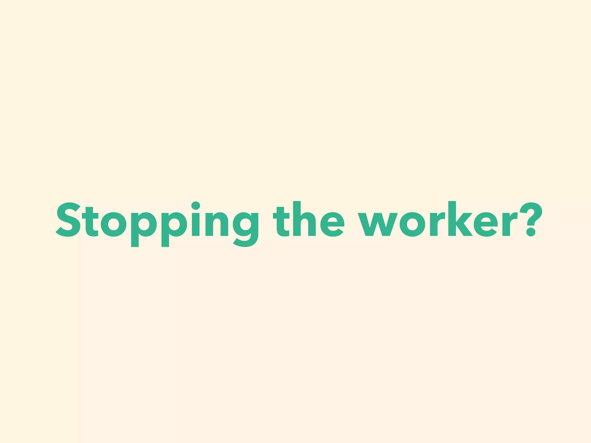Stopping the worker?
 