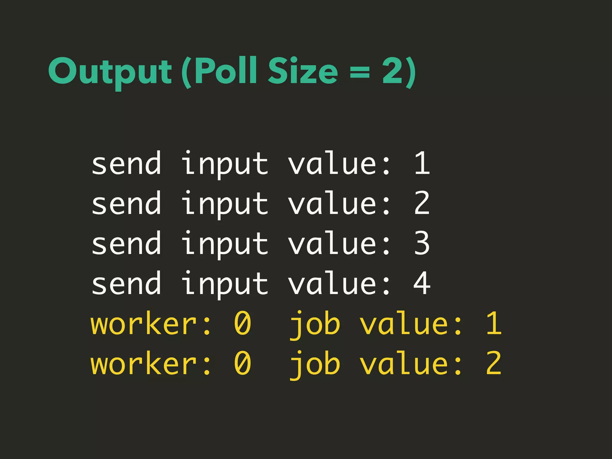 Output (Poll Size = 2)
send input value: 1
send input value: 2
send input value: 3
send input value: 4
worker: 0 job value: 1
worker: 0 job value: 2
 