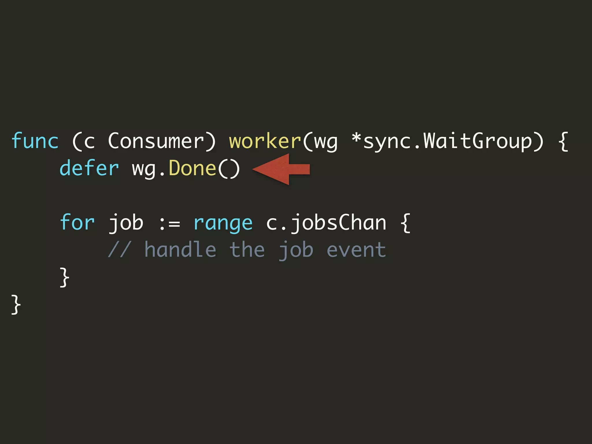 func (c Consumer) worker(wg *sync.WaitGroup) {
defer wg.Done()
for job := range c.jobsChan {
// handle the job event
}
}
 