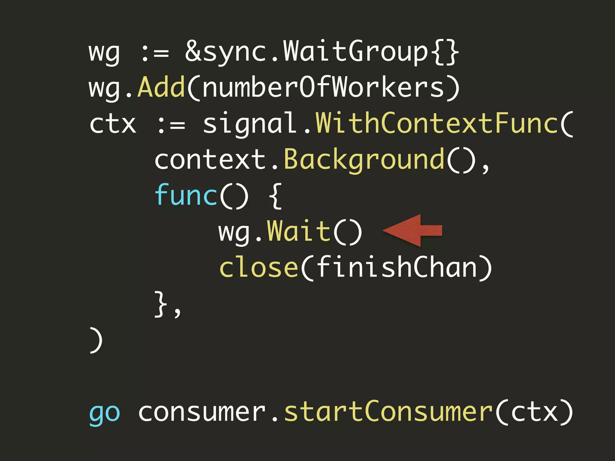 wg := &sync.WaitGroup{}
wg.Add(numberOfWorkers)
ctx := signal.WithContextFunc(
context.Background(),
func() {
wg.Wait()
close(finishChan)
},
)
go consumer.startConsumer(ctx)
 
