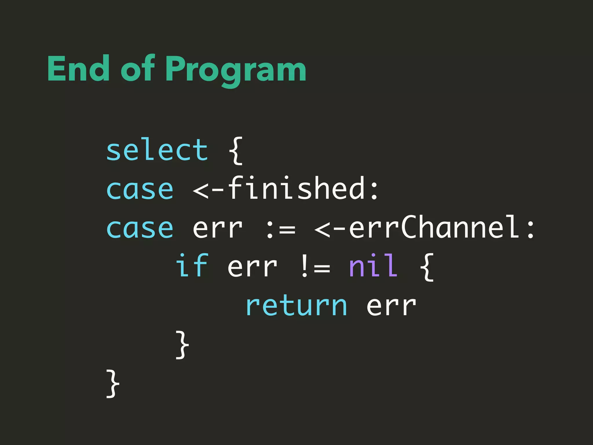 End of Program
select {
case <-finished:
case err := <-errChannel:
if err != nil {
return err
}
}
 