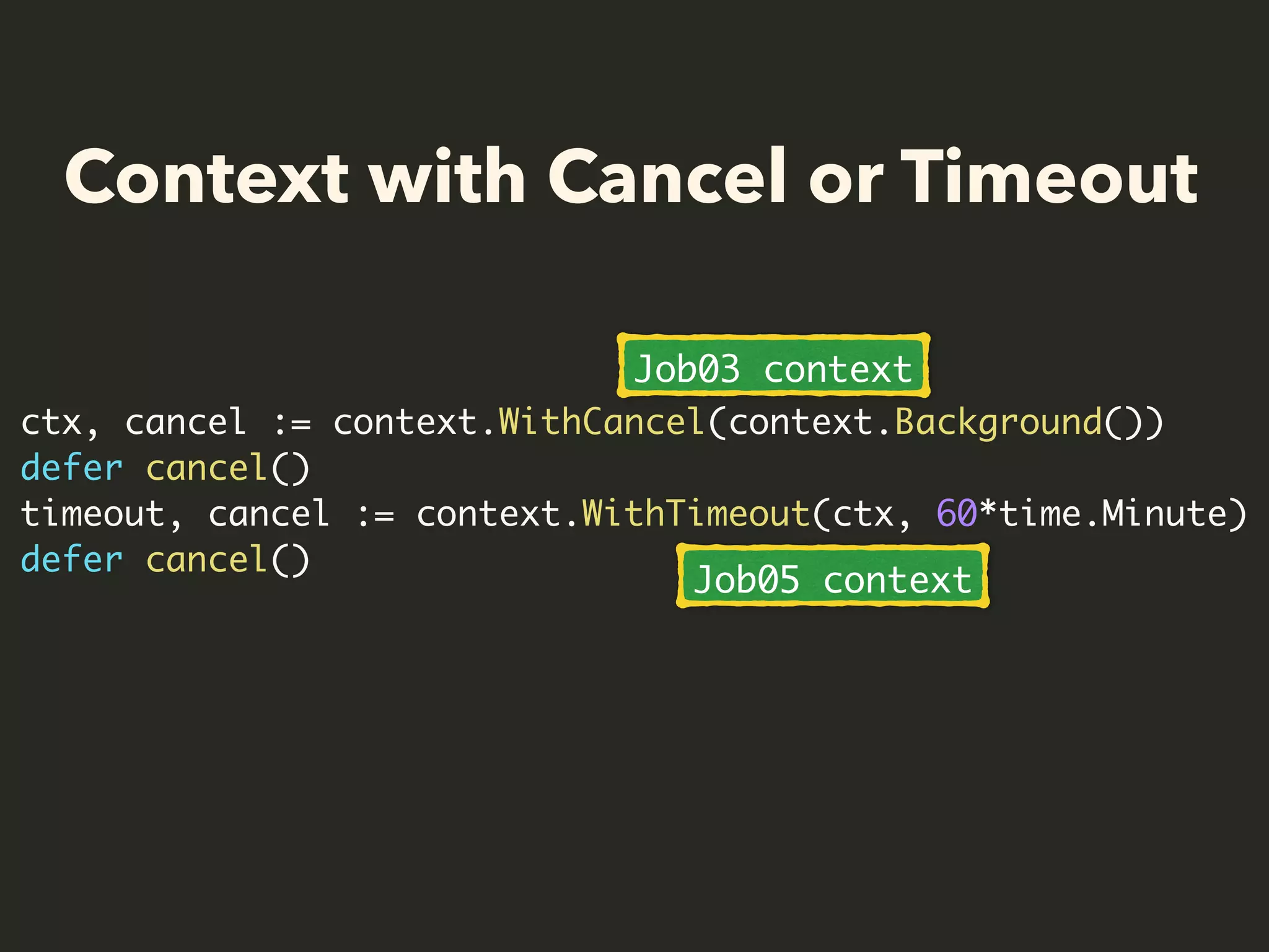 Context with Cancel or Timeout
ctx, cancel := context.WithCancel(context.Background())
defer cancel()
timeout, cancel := context.WithTimeout(ctx, 60*time.Minute)
defer cancel()
Job03 context
Job05 context
 