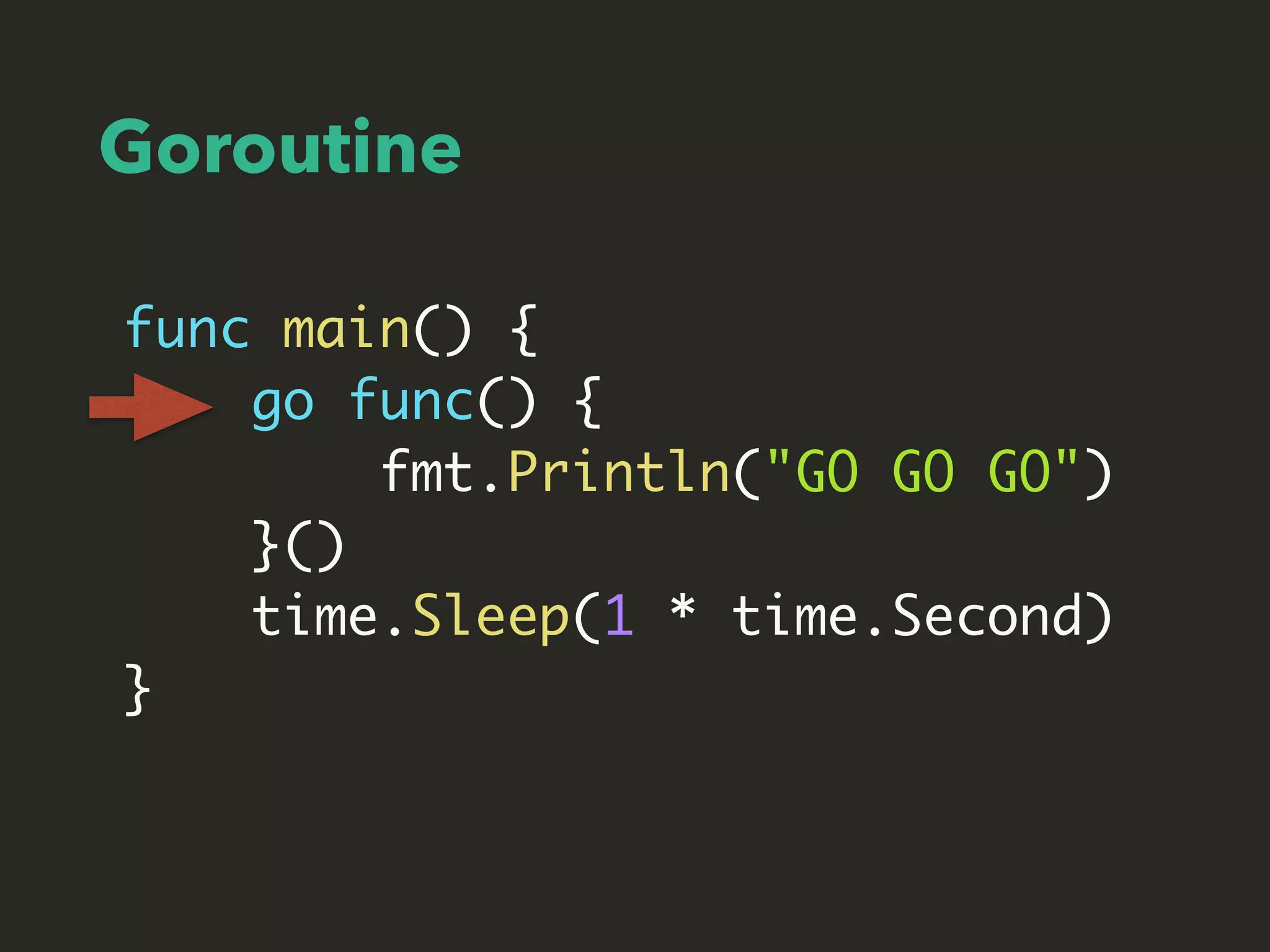 Goroutine
func main() {
go func() {
fmt.Println("GO GO GO")
}()
time.Sleep(1 * time.Second)
}
 