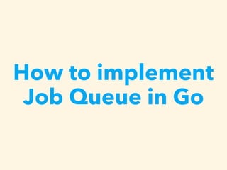 How to implement
Job Queue in Go
 