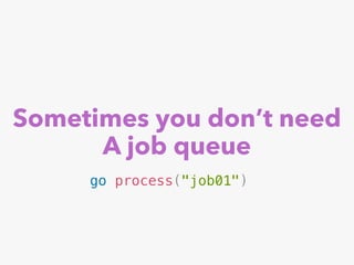 Sometimes you don’t need
A job queue
go process("job01")
 