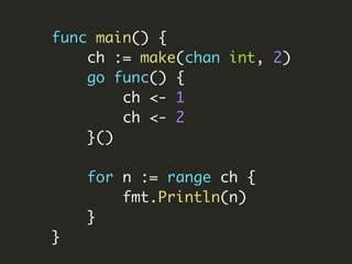 func main() {
ch := make(chan int, 2)
go func() {
ch <- 1
ch <- 2
}()
for n := range ch {
fmt.Println(n)
}
}
 