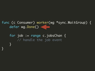 func (c Consumer) worker(wg *sync.WaitGroup) {
defer wg.Done()
for job := range c.jobsChan {
// handle the job event
}
}
 