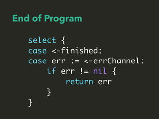 End of Program
select {
case <-finished:
case err := <-errChannel:
if err != nil {
return err
}
}
 