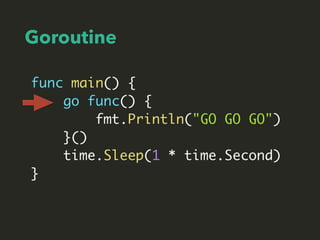 Goroutine
func main() {
go func() {
fmt.Println("GO GO GO")
}()
time.Sleep(1 * time.Second)
}
 