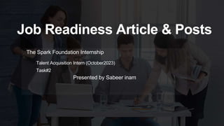 Job Readiness Article & Posts
The Spark Foundation Internship
Talent Acquisition Intern (October2023)
Task#2
Presented by Sabeer inam
 