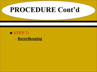 PROCEDURE Cont’d
 STEP 7:
– Recordkeeping
 