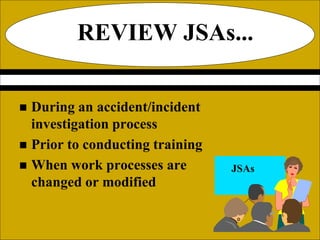 REVIEW JSAs...
 During an accident/incident
investigation process
 Prior to conducting training
 When work processes are
changed or modified
JSAs
 
