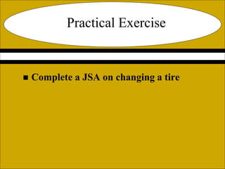 Practical Exercise
 Complete a JSA on changing a tire
 