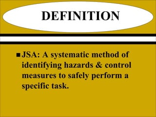 DEFINITION
 JSA: A systematic method of
identifying hazards & control
measures to safely perform a
specific task.
 