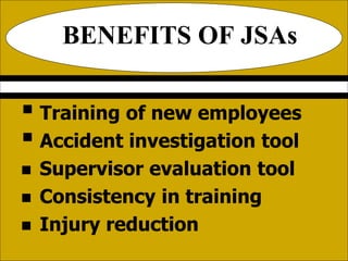 BENEFITS OF JSAs
 Training of new employees
 Accident investigation tool
 Supervisor evaluation tool
 Consistency in training
 Injury reduction
 