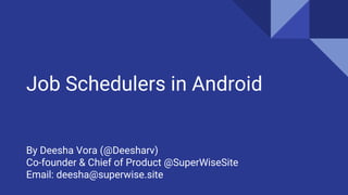 Job Schedulers in Android
By Deesha Vora (@Deesharv)
Co-founder & Chief of Product @SuperWiseSite
Email: deesha@superwise.site
 