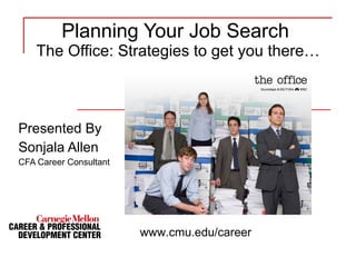 Planning Your Job Search  The Office: Strategies to get you there… Presented By Sonjala Allen CFA Career Consultant www.cmu.edu/career 