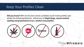 Keep Your Profiles Clean
Did you know? 89% of recruiters check candidate social media profiles and
dislike the following behavior: references to illegal drugs, sexual content,
spelling and grammatical errors, alcohol consumption.
 
