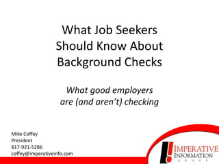 What Job SeekersShould Know AboutBackground Checks What good employersare (and aren’t) checking Mike CoffeyPresident 817-921-5286 coffey@imperativeinfo.com 