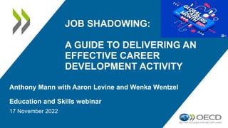 JOB SHADOWING:
A GUIDE TO DELIVERING AN
EFFECTIVE CAREER
DEVELOPMENT ACTIVITY
Anthony Mann with Aaron Levine and Wenka Wentzel
Education and Skills webinar
17 November 2022
 