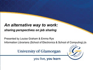 An alternative way to work:  sharing perspectives on job sharing Presented by Louise Graham & Emma Rye Information Librarians (School of Electronics & School of Computing) j/s 