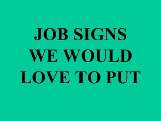 JOB SIGNS WE WOULD LOVE TO PUT 