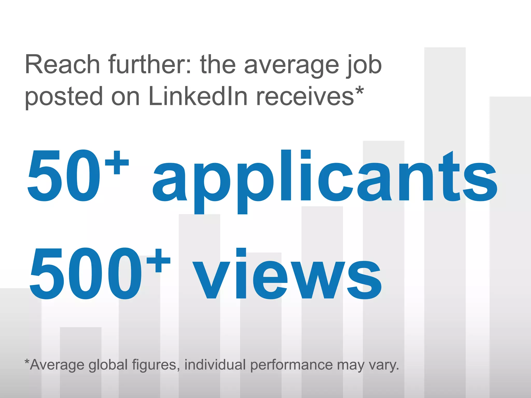 Reach further: the average job
posted on LinkedIn receives*


50 +applicants
500+ views
*Average global figures, individual performance may vary.
 