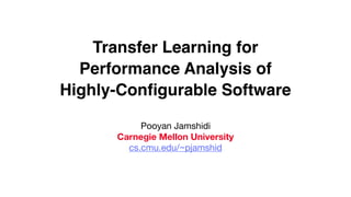 Transfer Learning for
Performance Analysis of
Highly-Conﬁgurable Software
Pooyan Jamshidi

Carnegie Mellon University
cs.cmu.edu/~pjamshid
 