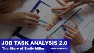 JOB TASK ANALYSIS 2.0
The Story of Emily Miller Small Business
 