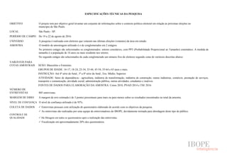 ESPECIFICAÇÕES TÉCNICAS DA PESQUISA
OBJETIVO O projeto tem por objetivo geral levantar um conjunto de informações sobre o contexto político-eleitoral em relação às próximas eleições no
município de São Paulo.
LOCAL São Paulo - SP.
PERÍODO DE CAMPO De 19 a 22 de agosto de 2016.
UNIVERSO A pesquisa é realizada com eleitores que votaram nas últimas eleições (votantes) da área em estudo.
AMOSTRA O modelo de amostragem utilizado é o de conglomerados em 2 estágios.
No primeiro estágio são selecionados os conglomerados: setores censitários, com PPT (Probabilidade Proporcional ao Tamanho) sistemático. A medida de
tamanho é a população de 16 anos ou mais residente nos setores.
No segundo estágio são selecionados de cada conglomerado um número fixo de eleitores segundo cotas de variáveis descritas abaixo.
VARIÁVEIS PARA
COTAS AMOSTRAIS SEXO: Masculino e Feminino.
GRUPOS DE IDADE: 16-17, 18-24, 25-34, 35-44, 45-54, 55-64 e 65 anos e mais.
INSTRUÇÃO: Até 4ª série do fund.; 5ª a 8ª série do fund.; Ens. Médio; Superior.
ATIVIDADE: Setor de dependência - agricultura, indústria de transformação, indústria de construção, outras indústrias, comércio, prestação de serviços,
transporte e comunicação, atividade social, administração pública, outras atividades, estudantes e inativos.
FONTES DE DADOS PARA ELABORAÇÃO DA AMOSTRA: Censo 2010, PNAD 2014 e TSE 2016.
NÚMERO DE
ENTREVISTAS 805 entrevistas.
MARGEM DE ERRO A margem de erro estimada é de 3 pontos percentuais para mais ou para menos sobre os resultados encontrados no total da amostra.
NÍVEL DE CONFIANÇA O nível de confiança utilizado é de 95%.
COLETA DE DADOS  Entrevistas pessoais com utilização de questionário elaborado de acordo com os objetivos da pesquisa.
 As entrevistas são realizadas por uma equipe de entrevistadores do IBOPE, devidamente treinada para abordagem deste tipo de público.
CONTROLE DE
QUALIDADE  Há filtragem em todos os questionários após a realização das entrevistas.
 Fiscalização em aproximadamente 20% dos questionários.
 