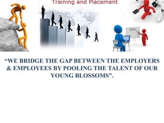 “WE BRIDGE THE GAP BETWEEN THE EMPLOYERS
& EMPLOYEES BY POOLING THE TALENT OF OUR
YOUNG BLOSSOMS”.
 