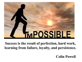 Success is the result of perfection, hard work,
learning from failure, loyalty, and persistence.
Colin Powell
 