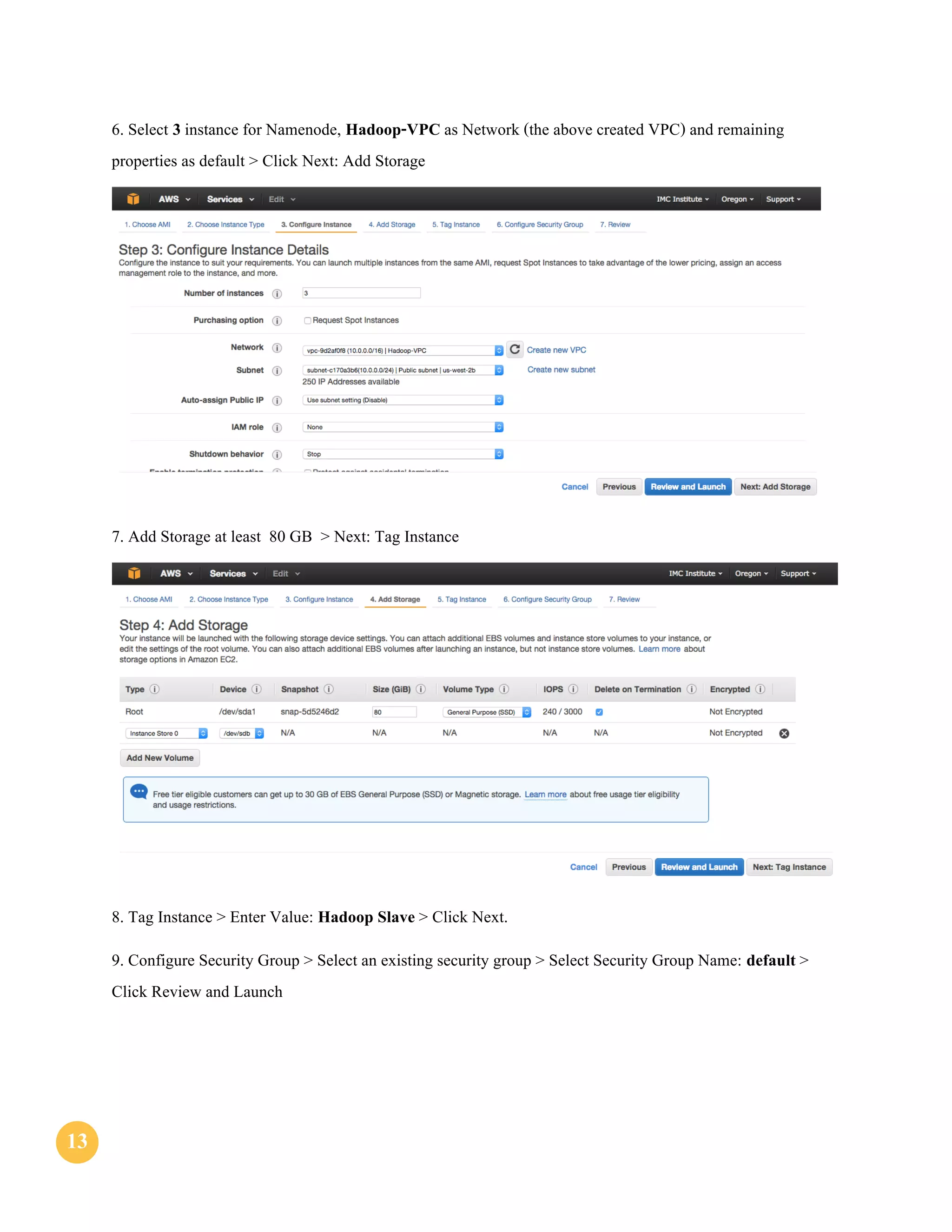 1313
6. Select 3 instance for Namenode, Hadoop-VPC as Network (the above created VPC) and remaining
properties as default > Click Next: Add Storage
7. Add Storage at least 80 GB > Next: Tag Instance
8. Tag Instance > Enter Value: Hadoop Slave > Click Next.
9. Configure Security Group > Select an existing security group > Select Security Group Name: default >
Click Review and Launch
 