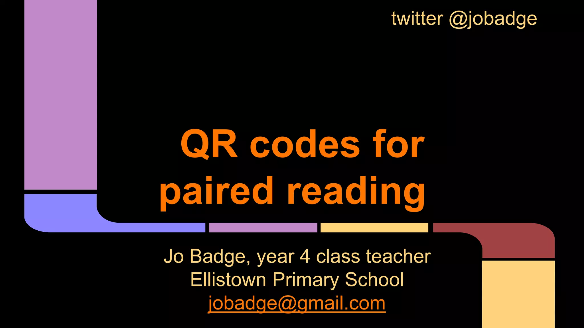 QR codes for
paired reading
Jo Badge, year 4 class teacher
Ellistown Primary School
jobadge@gmail.com
twitter @jobadge