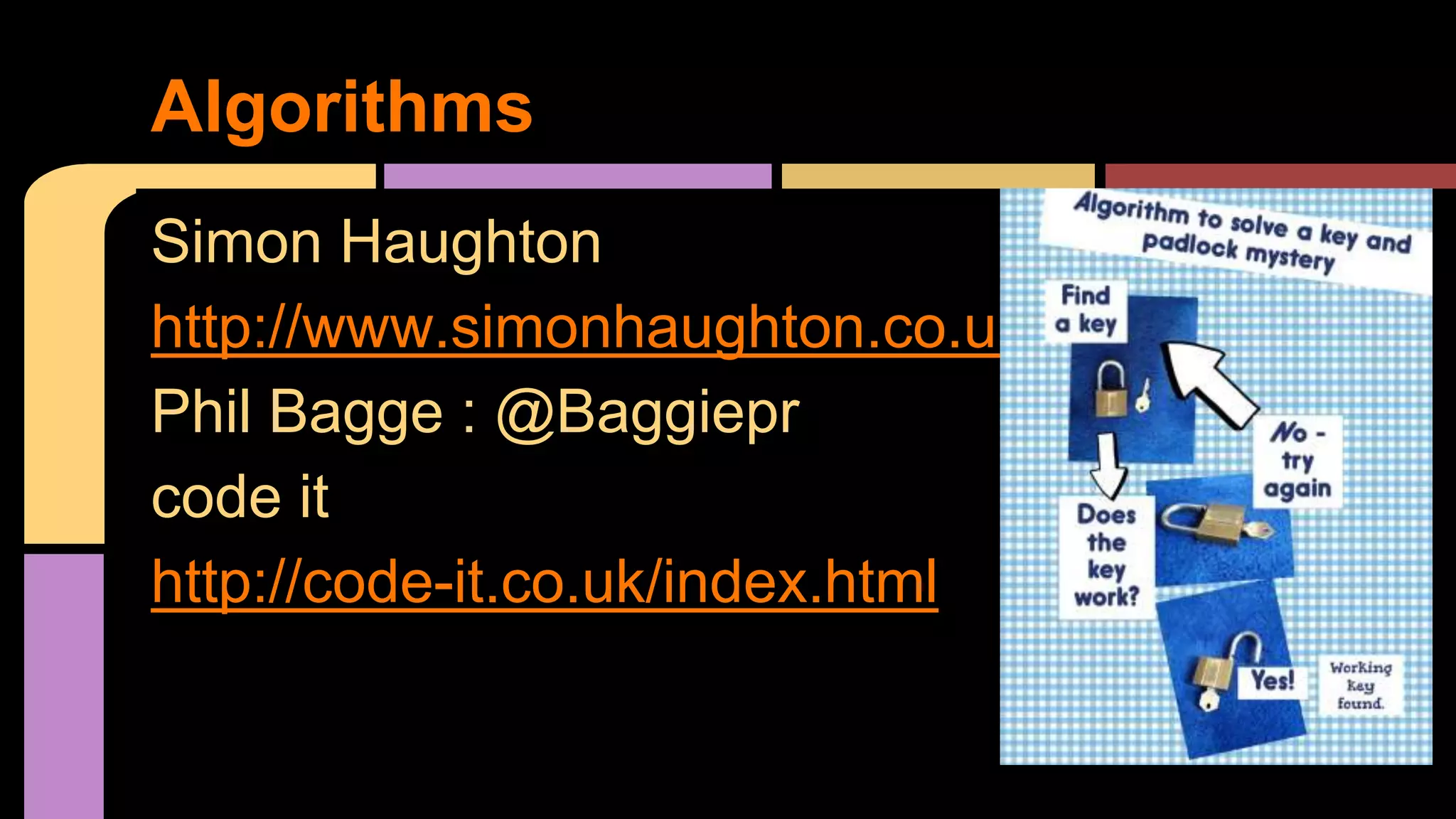 Simon Haughton
http://www.simonhaughton.co.uk/ict-lessons/
Phil Bagge : @Baggiepr
code it
http://code-it.co.uk/index.html
Algorithms