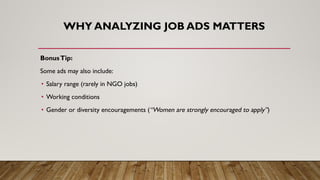 WHY ANALYZING JOB ADS MATTERS
BonusTip:
Some ads may also include:
• Salary range (rarely in NGO jobs)
• Working conditions
• Gender or diversity encouragements (“Women are strongly encouraged to apply”)
 