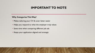 Why CategorizeThis Way?
• Makes tailoring your CV & cover letter easier
• Helps you respond to what the employer truly values
• Saves time when comparing different job ads
• Keeps your application aligned and strategic
IMPORTANTTO NOTE
 