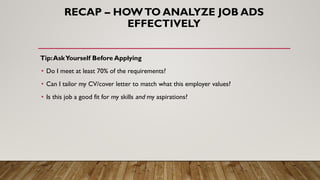 Tip:AskYourself Before Applying
• Do I meet at least 70% of the requirements?
• Can I tailor my CV/cover letter to match what this employer values?
• Is this job a good fit for my skills and my aspirations?
RECAP – HOWTO ANALYZE JOB ADS
EFFECTIVELY
 