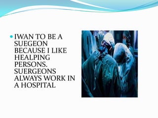 IWAN TO BE A
SUEGEON
BECAUSE I LIKE
HEALPING
PERSONS.
SUERGEONS
ALWAYS WORK IN
A HOSPITAL.
 